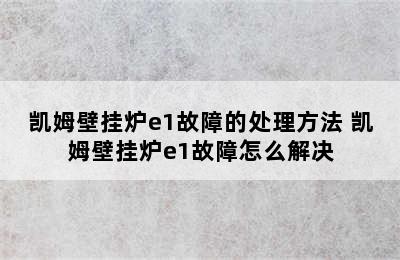 凯姆壁挂炉e1故障的处理方法 凯姆壁挂炉e1故障怎么解决